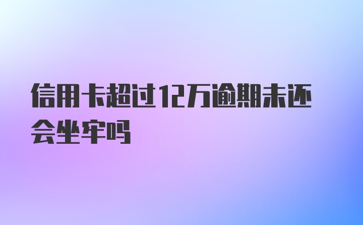 信用卡超过12万逾期未还会坐牢吗