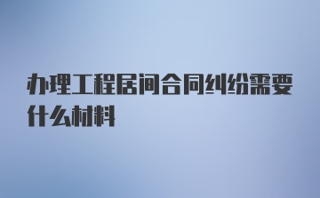 办理工程居间合同纠纷需要什么材料