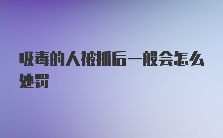 吸毒的人被抓后一般会怎么处罚