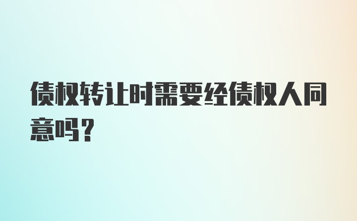 债权转让时需要经债权人同意吗?