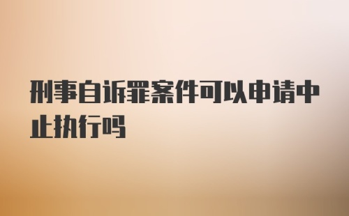 刑事自诉罪案件可以申请中止执行吗