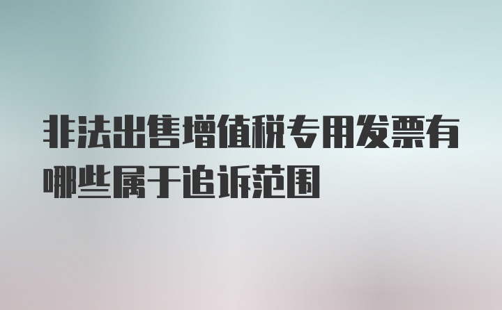 非法出售增值税专用发票有哪些属于追诉范围