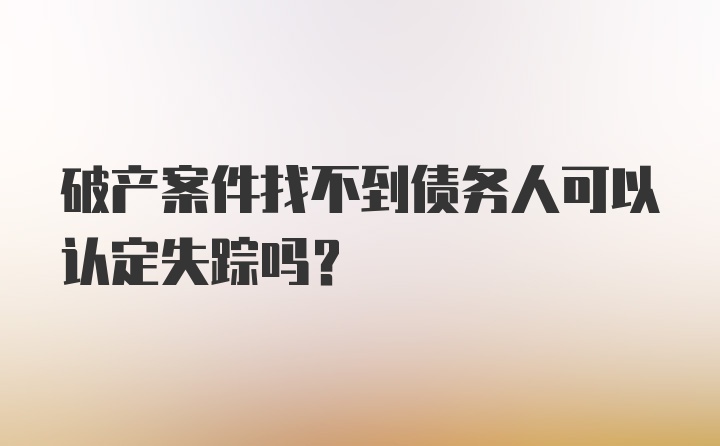 破产案件找不到债务人可以认定失踪吗？