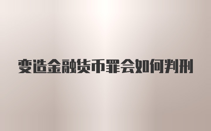 变造金融货币罪会如何判刑