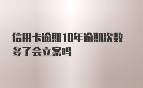 信用卡逾期10年逾期次数多了会立案吗