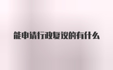 能申请行政复议的有什么