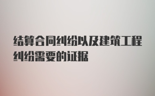 结算合同纠纷以及建筑工程纠纷需要的证据