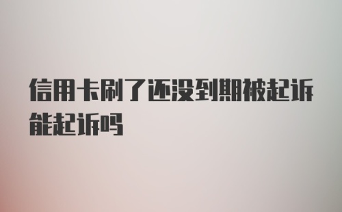 信用卡刷了还没到期被起诉能起诉吗