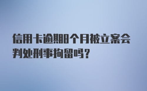 信用卡逾期8个月被立案会判处刑事拘留吗?