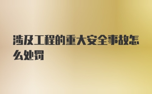 涉及工程的重大安全事故怎么处罚