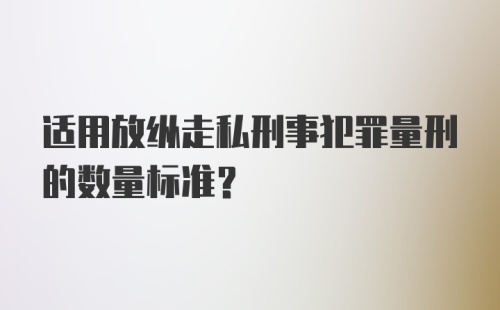 适用放纵走私刑事犯罪量刑的数量标准?