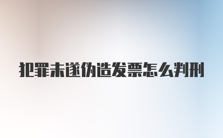 犯罪未遂伪造发票怎么判刑