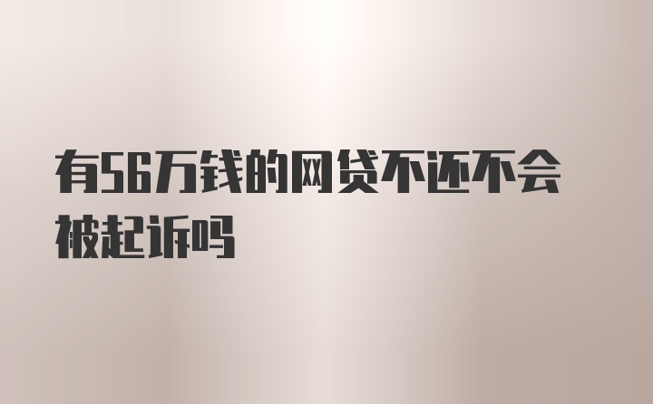 有56万钱的网贷不还不会被起诉吗