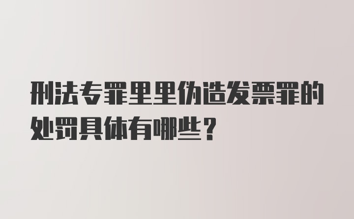 刑法专罪里里伪造发票罪的处罚具体有哪些？