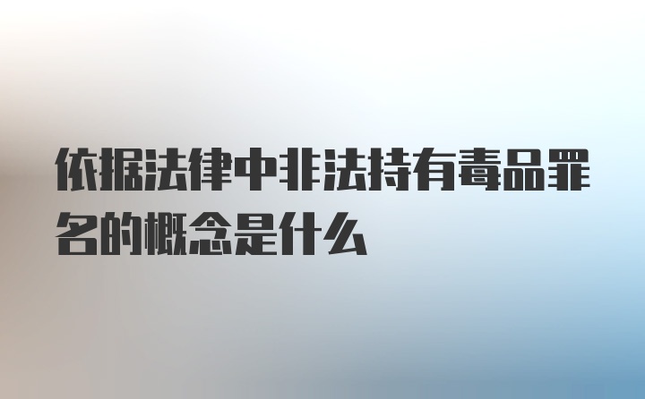 依据法律中非法持有毒品罪名的概念是什么