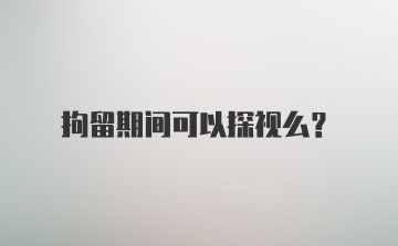 拘留期间可以探视么?