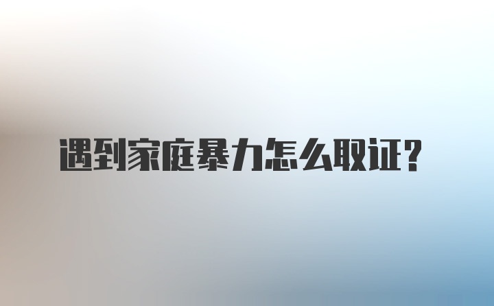 遇到家庭暴力怎么取证？