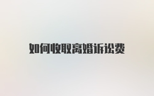 如何收取离婚诉讼费