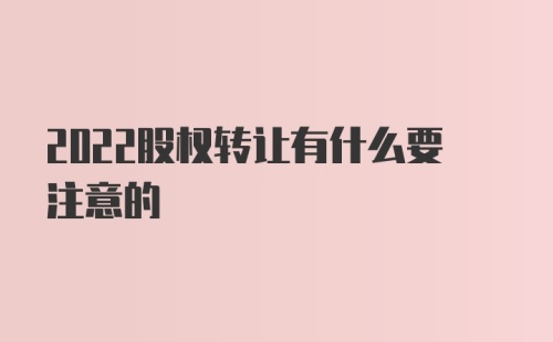 2022股权转让有什么要注意的