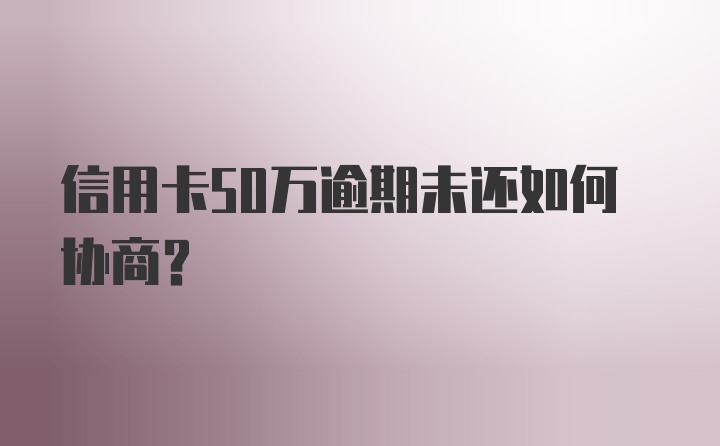 信用卡50万逾期未还如何协商？