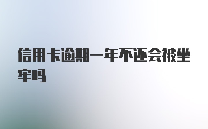 信用卡逾期一年不还会被坐牢吗