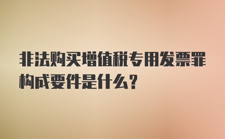 非法购买增值税专用发票罪构成要件是什么？