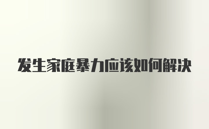 发生家庭暴力应该如何解决