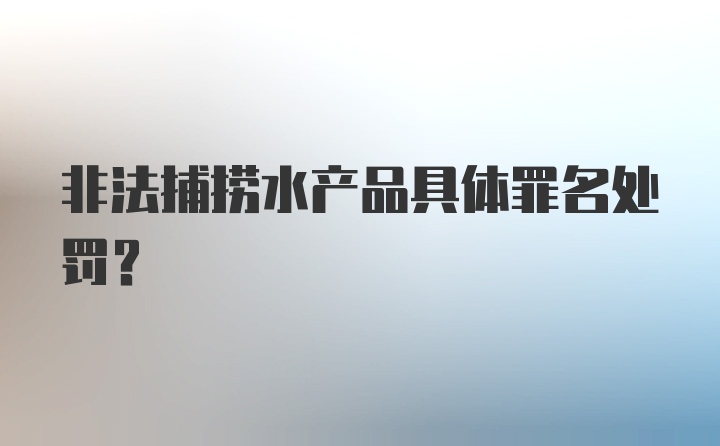 非法捕捞水产品具体罪名处罚？