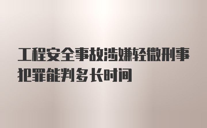 工程安全事故涉嫌轻微刑事犯罪能判多长时间