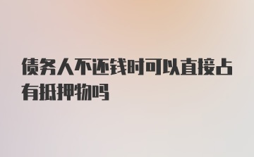 债务人不还钱时可以直接占有抵押物吗