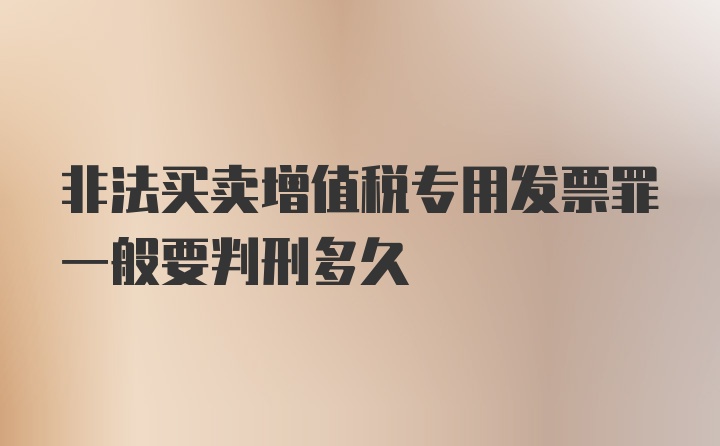 非法买卖增值税专用发票罪一般要判刑多久