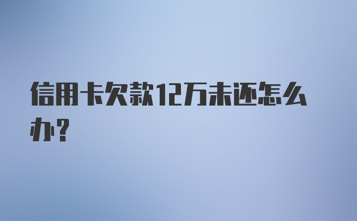 信用卡欠款12万未还怎么办？