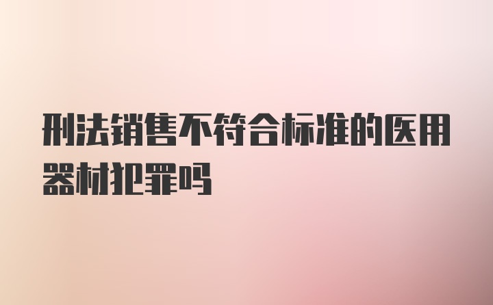 刑法销售不符合标准的医用器材犯罪吗