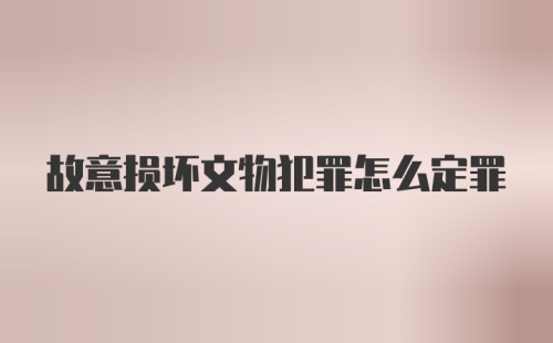 故意损坏文物犯罪怎么定罪