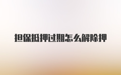 担保抵押过期怎么解除押