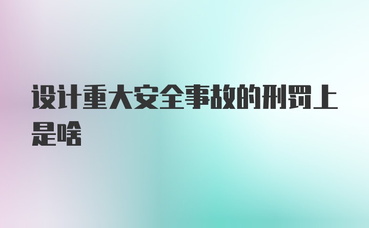 设计重大安全事故的刑罚上是啥