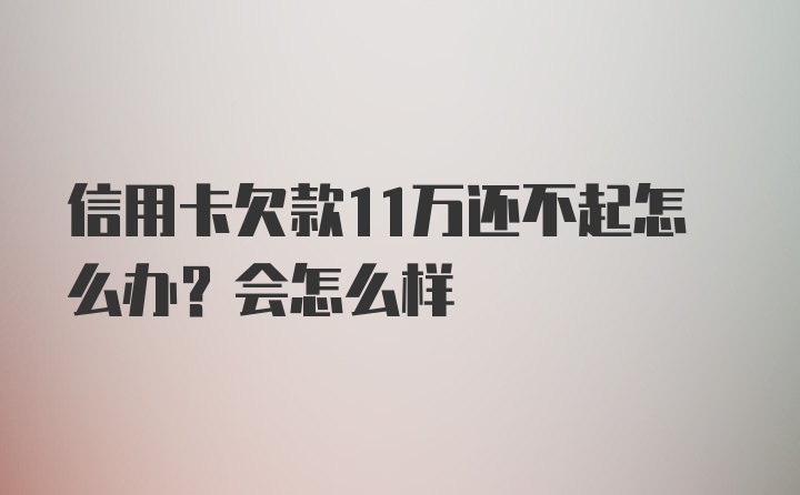 信用卡欠款11万还不起怎么办？会怎么样