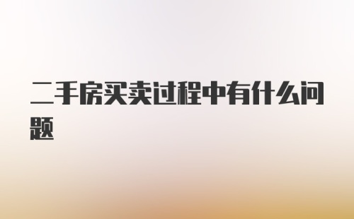 二手房买卖过程中有什么问题