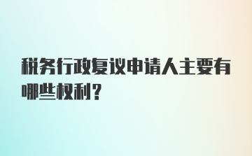 税务行政复议申请人主要有哪些权利?