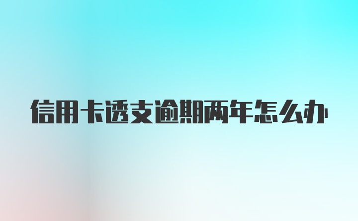 信用卡透支逾期两年怎么办