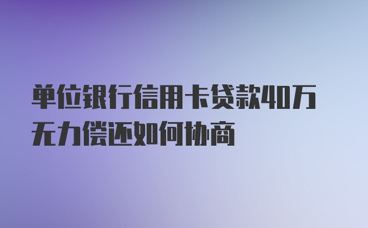 单位银行信用卡贷款40万无力偿还如何协商