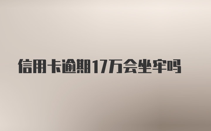 信用卡逾期17万会坐牢吗