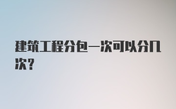 建筑工程分包一次可以分几次？