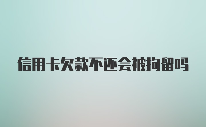 信用卡欠款不还会被拘留吗