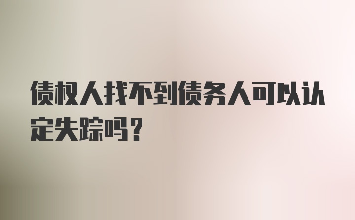 债权人找不到债务人可以认定失踪吗？