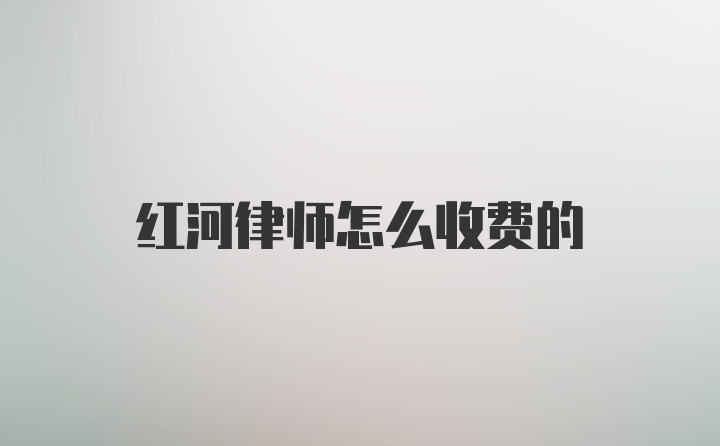 红河律师怎么收费的