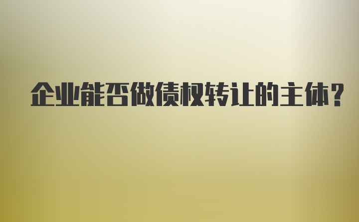 企业能否做债权转让的主体?