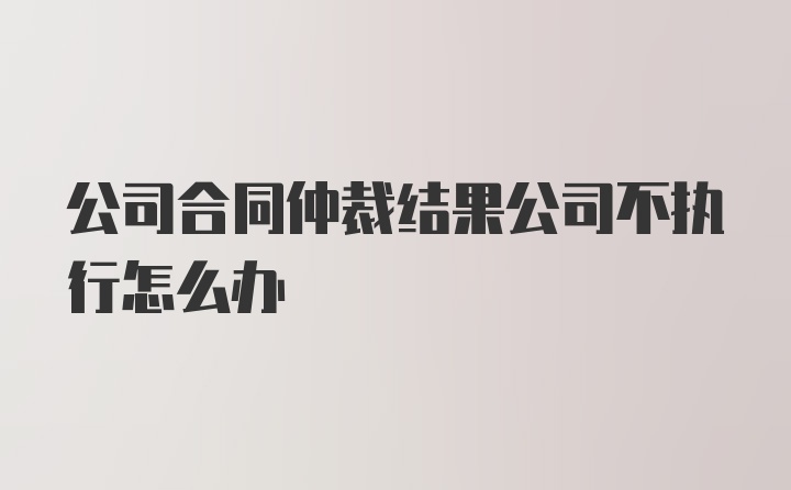 公司合同仲裁结果公司不执行怎么办