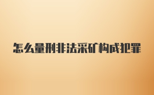 怎么量刑非法采矿构成犯罪