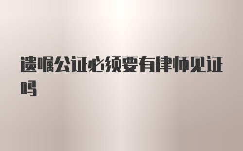 遗嘱公证必须要有律师见证吗